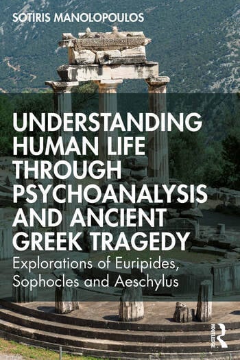 Understanding Human Life through Psychoanalysis and Ancient Greek Tragedy: Explorations of Euripides, Sophocles and Aeschylus