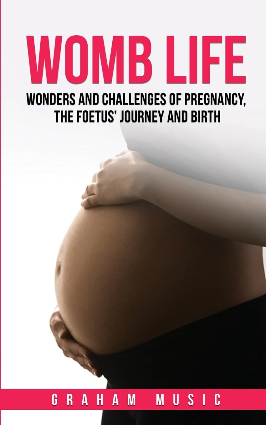 Womb Life: Wonders and Challenges of Pregnancy, the Foetus' Journey and Birth